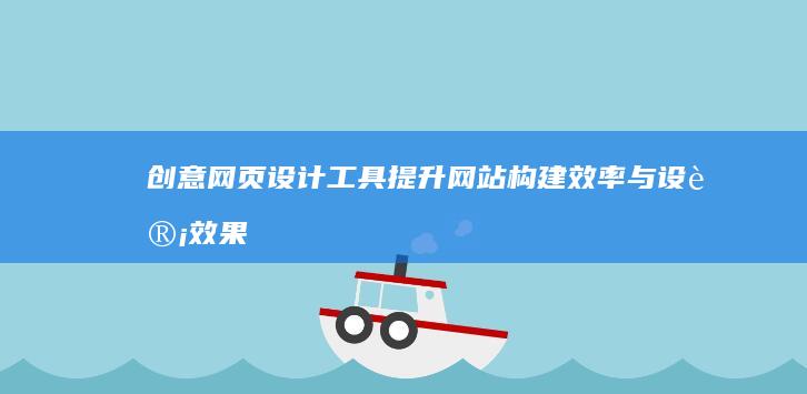 创意网页设计工具：提升网站构建效率与设计效果的软件精选